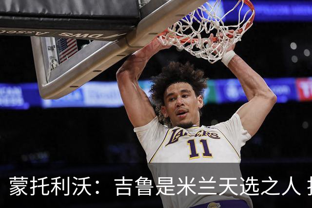 蒙托利沃：吉鲁是米兰天选之人 托莫里有超凡潜力